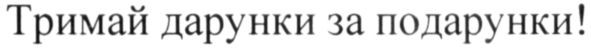 тримай дарунки за подарунки!
