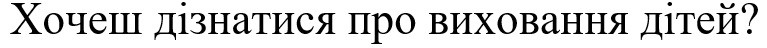 хочеш дізнатися про виховання дітей?