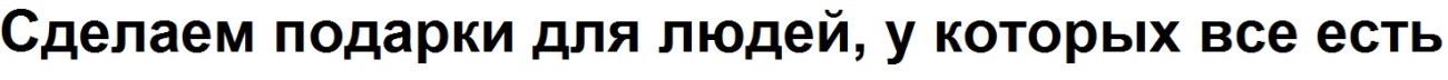 сделаем подарки для людей, у которіх все есть