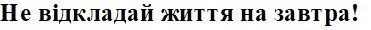 не відкладай життя на завтра