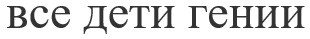 все дети гении