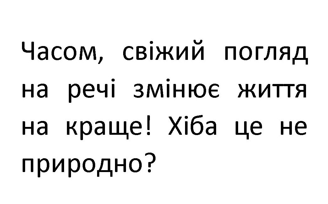 часом, свіжий погляд на речі змінює життя на краще! хіба це не природно?