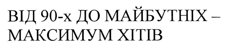 від 90-х до майбутніх-максимум хітів
