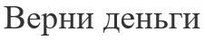 верни деньги