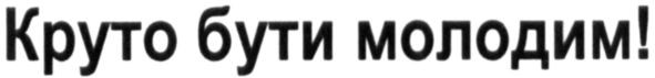 круто бути молодим!