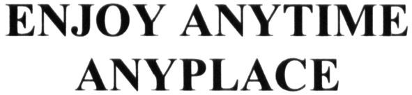 enjoy anytime anyplace