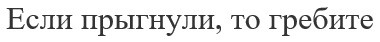 если прыгнули, то гребите