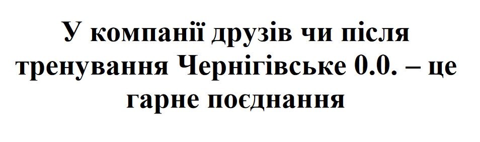 у компанії друзів чи після тренування чернігівське 0.0.-це гарне поєднання