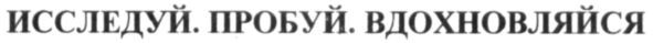 исследуй. пробуй. вдохновляйся
