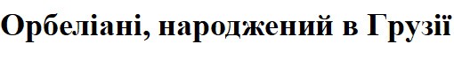 орбеліані, народжений в грузії