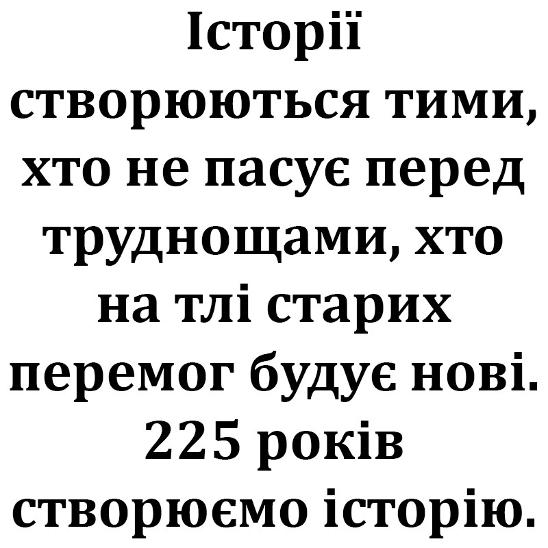 історії створюються тими, хто не пасує перед труднощами, хто та тлі старих перемог будує нові