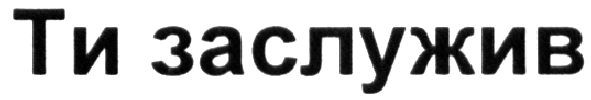 ти заслужив