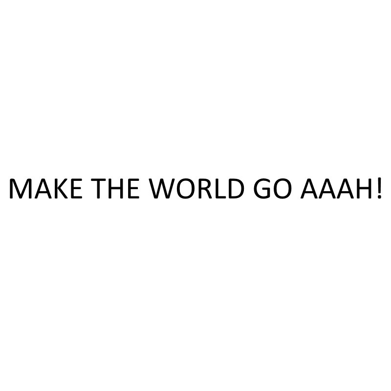 make the world go aaah!