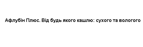 афлубін плюс. від будь якого кашлю: сухого та вологого