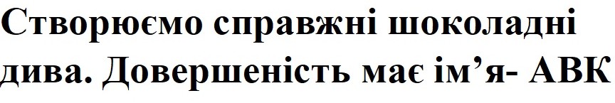створюємо справжні шоколадні дива. довершеність має ім'я- авк
