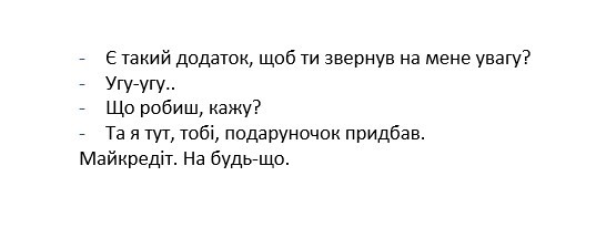 -є такий додаток, щоб ти звернув на мене увагу? -угу-угу...-що робити кажу? -та я тут тобі, подаруночок придбав. майкредіт. на будь-що