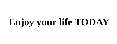 enjoy your life today