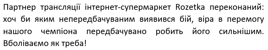 партнер трансляції інтернет-супермаркет rozetka переконаний: хоч би яким непередбачуваним виявився бій, віра в перемогу нашого чемпіона передбачувано робить його сильнішим