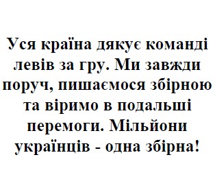 уся країна дякує команді левів за гру. ми завжди поруч, пишаємося збірною та віримо в подальші перемоги.мільйони українців-одна збірна!