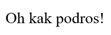 oh kak podros!