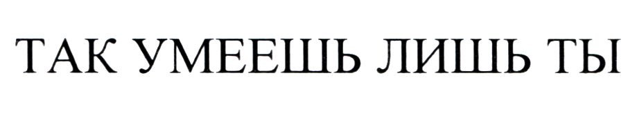 так умеешь лишь ты
