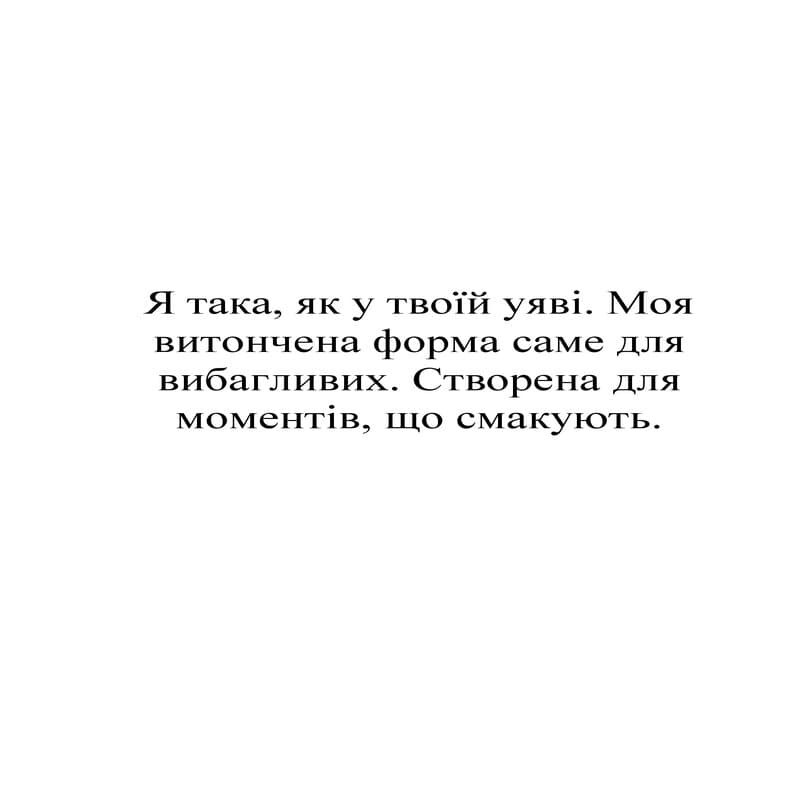 я така, як у твоїй уяві. моя витончена форма саме для вибагливих. створена для моментів, що смакують
