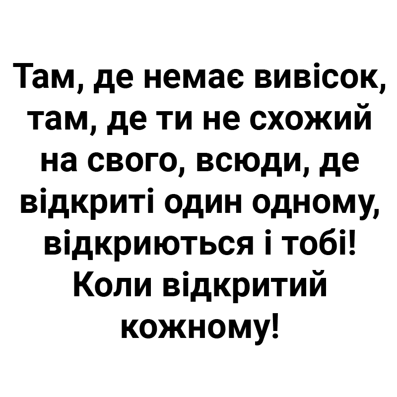 там, де немає вивісок, там де ти не схожий на свого, всюди, де відкриті один одному, відкриваються і тобі! коли відкритий кожному!