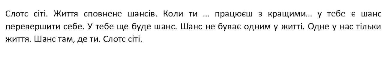 слотс сіті. життя сповнене шансів. коли ти...працюєш з кращими...у тебе є шанс перевершити себе. у тебе ще буде шанс. шанс не буває одним у житті. одне у нас тільки життя. шанс там, де ти. слотс сіті.