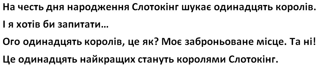 на честь дня народження слотокінг шукає одинадцять королів. і я хотів би запитати...ого одинадцять королів, це як? моє заброньоване місце. та ні! це одинаддцять найкращих стануть королями слотокінг.