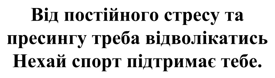 від постійного стресу та пресингу треба відволікатись. нехай спорт підтримає тебе.