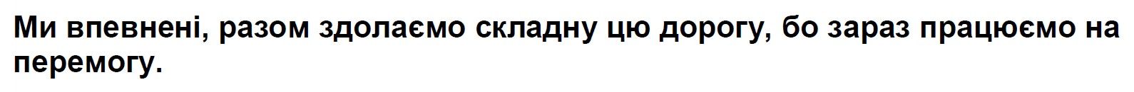 ми впевнені, разом здолаємо складну цю дорогу, бо зараз працюємо на перемогу.