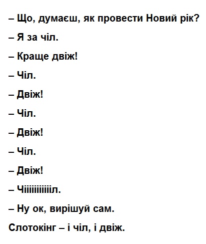 що, думаєш, як провести новий рік? -я за чіл. - краще двіж! -чіл. -двіж. -чіл. -двіж! -чіл. -двіж! -чіл. -двіж! -чііііііл. -ну ок, вирішуй сам. слотокінг- і чіл, і двіж.