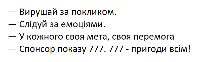 -вирушай за покликом. -слідуй за емоціями. -у кожного своя мета,, своя перемога -спонсор показу 777. 777-пригоди всім!