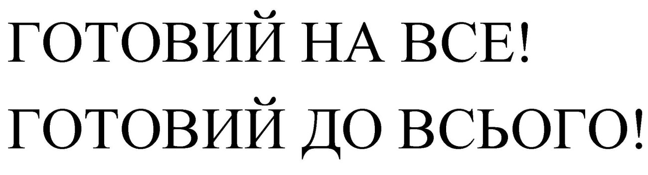 готовий на все! готовий до всього!