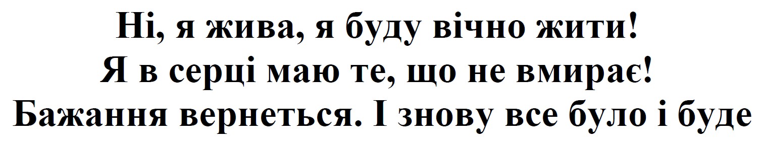 ні, я жива, я буду вічно жити! я в серці маю те, що не вмирає! бажання вернеться. і знову все було і буде