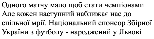 одного матчу мало, щоб стати чемпіонами. але кожен наступний наближає нас до спільної мрії. національний спонсор збірної україни з футболу-народжений у львові.