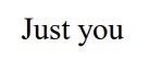 just you