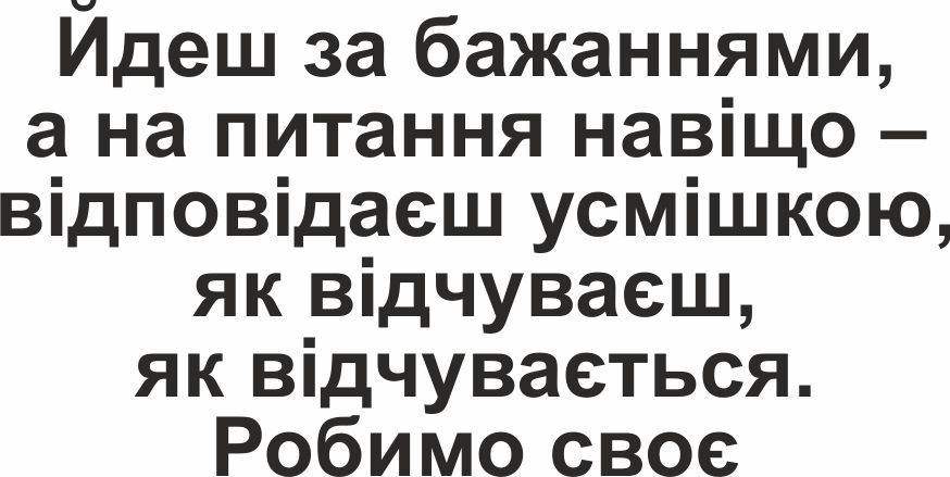 йдеш за бажаннями,а на питання навіщо – відповідаєш усмішкою,як відчуваєш, як відчувається.